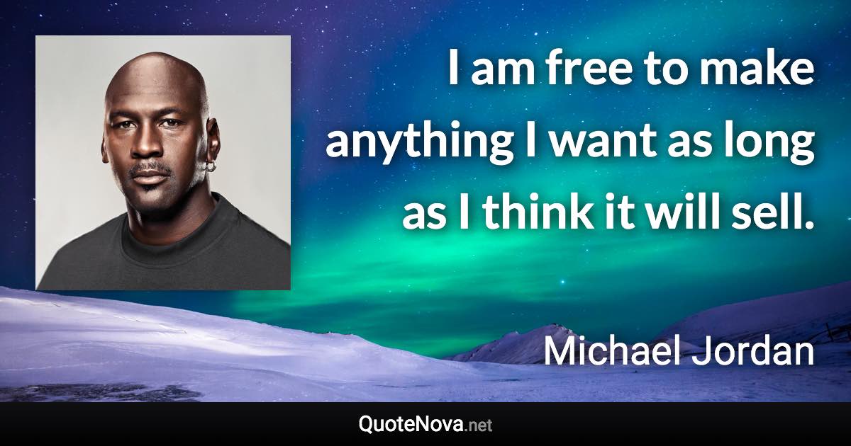 I am free to make anything I want as long as I think it will sell. - Michael Jordan quote