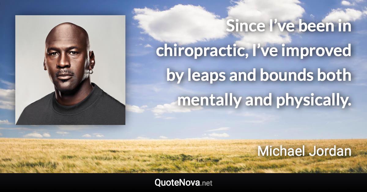 Since I’ve been in chiropractic, I’ve improved by leaps and bounds both mentally and physically. - Michael Jordan quote