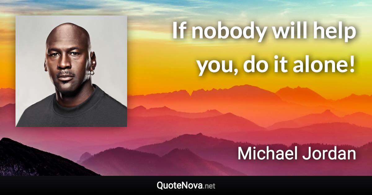 If nobody will help you, do it alone! - Michael Jordan quote