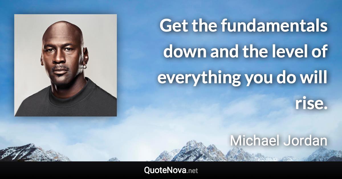 Get the fundamentals down and the level of everything you do will rise. - Michael Jordan quote