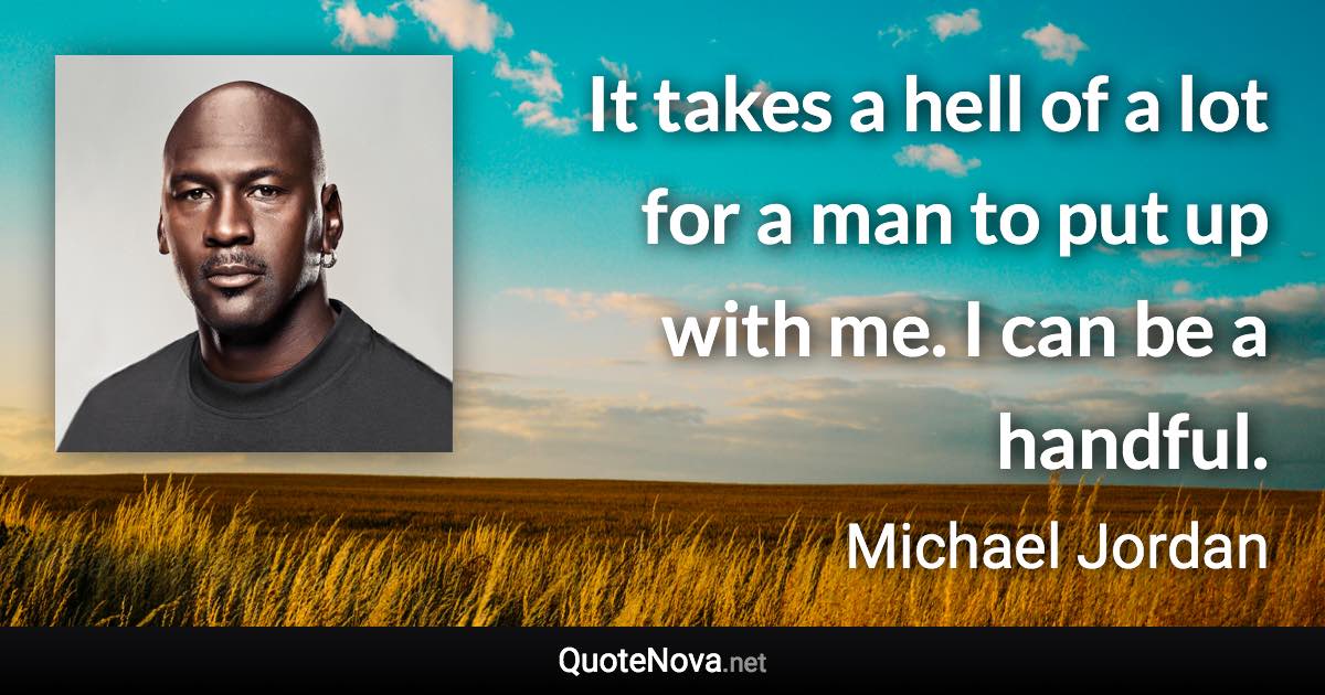 It takes a hell of a lot for a man to put up with me. I can be a handful. - Michael Jordan quote