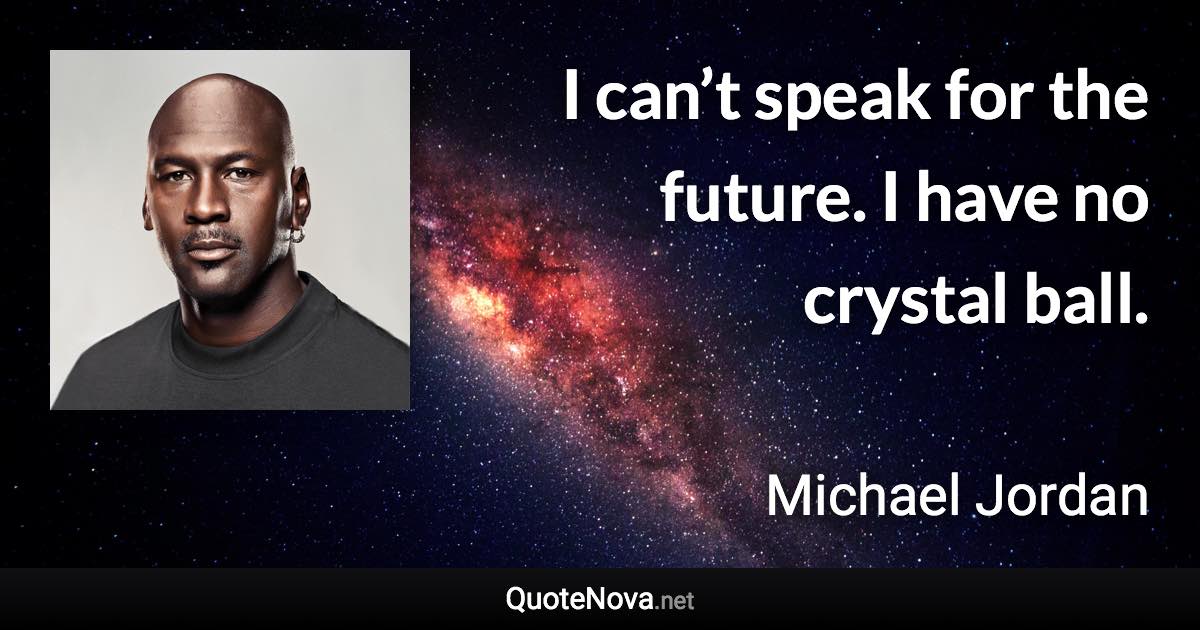 I can’t speak for the future. I have no crystal ball. - Michael Jordan quote