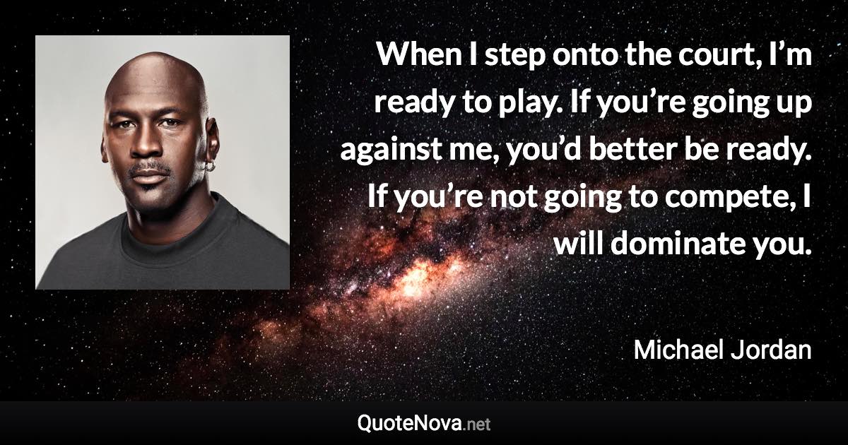 When I step onto the court, I’m ready to play. If you’re going up against me, you’d better be ready. If you’re not going to compete, I will dominate you. - Michael Jordan quote