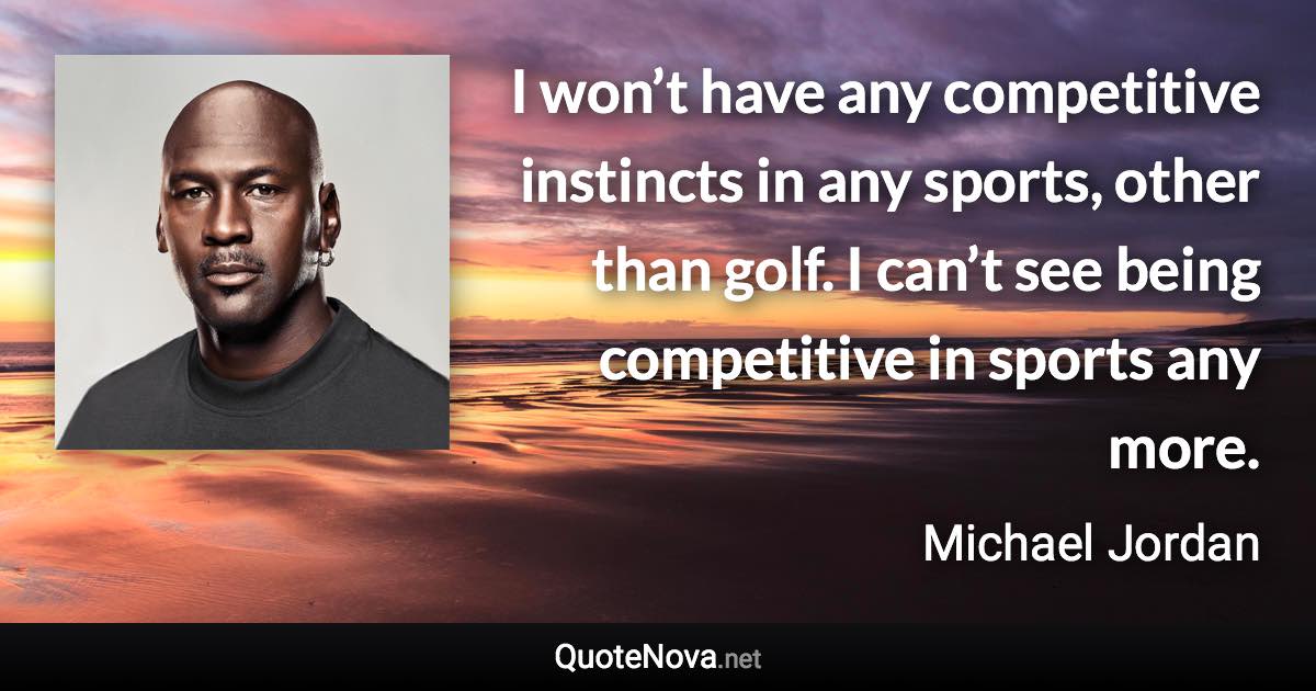 I won’t have any competitive instincts in any sports, other than golf. I can’t see being competitive in sports any more. - Michael Jordan quote