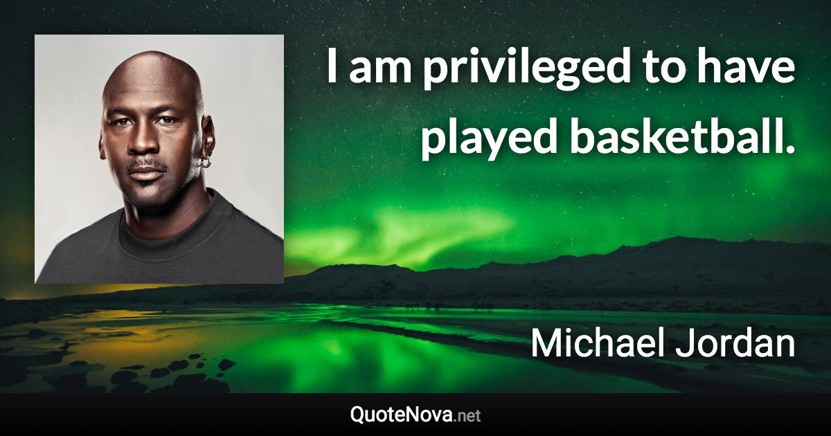 I am privileged to have played basketball. - Michael Jordan quote