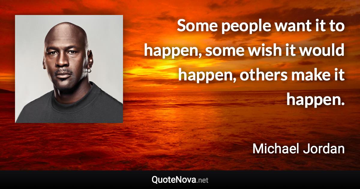 Some people want it to happen, some wish it would happen, others make it happen. - Michael Jordan quote