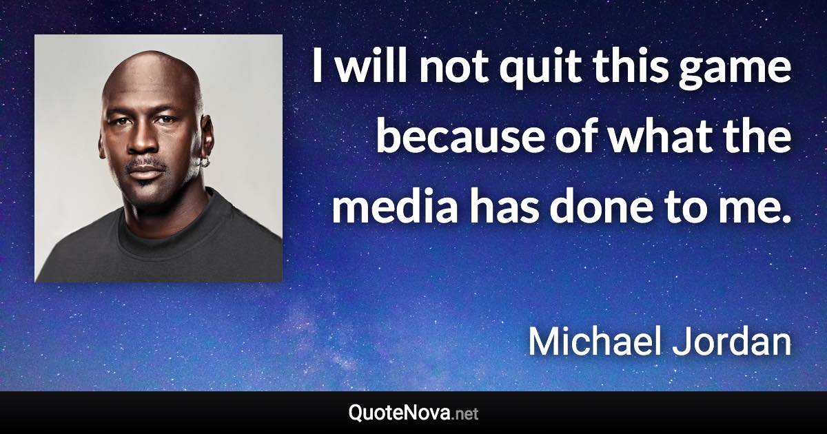 I will not quit this game because of what the media has done to me. - Michael Jordan quote