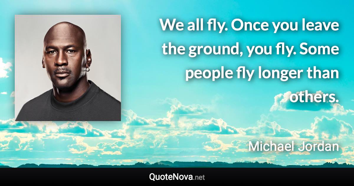 We all fly. Once you leave the ground, you fly. Some people fly longer than others. - Michael Jordan quote