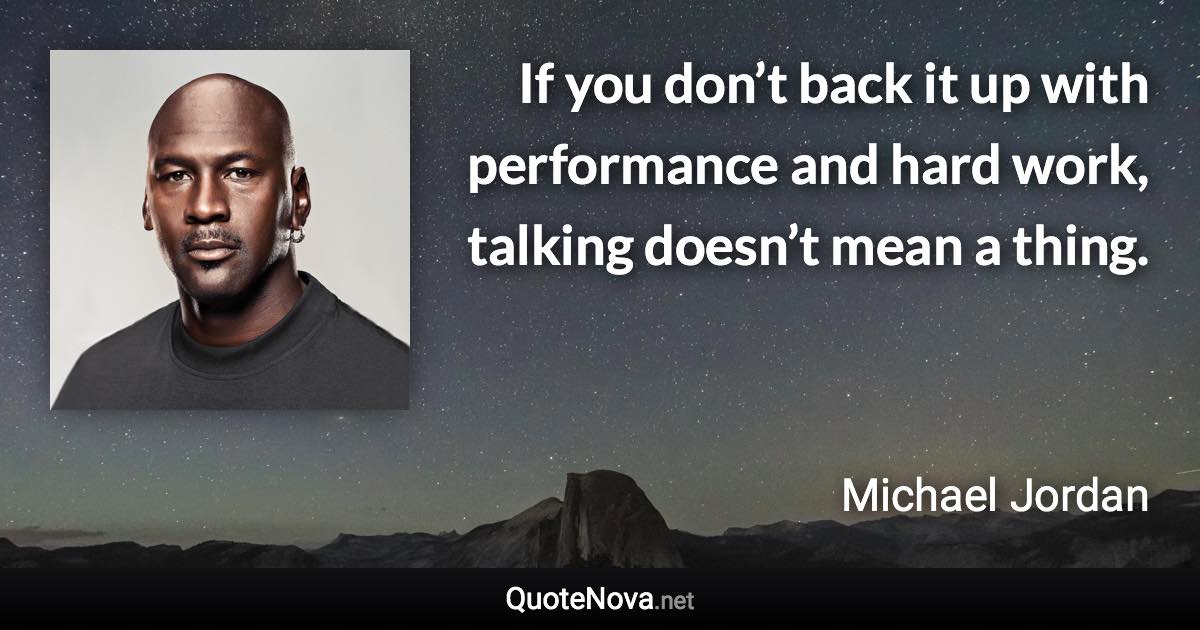 If you don’t back it up with performance and hard work, talking doesn’t mean a thing. - Michael Jordan quote