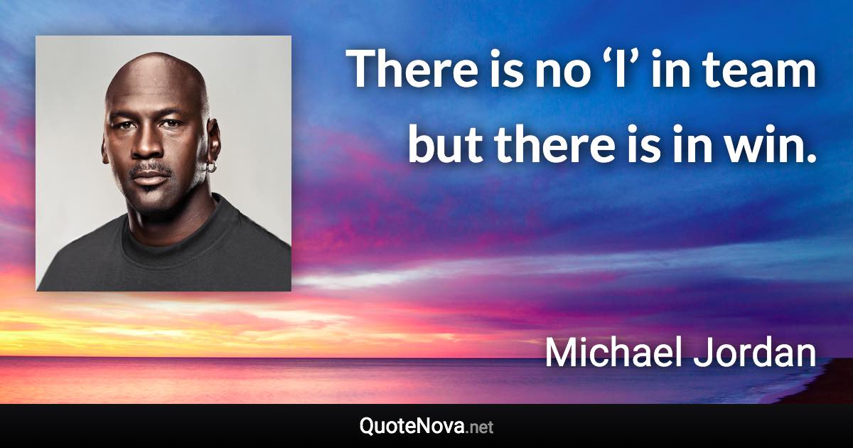 There is no ‘I’ in team but there is in win. - Michael Jordan quote