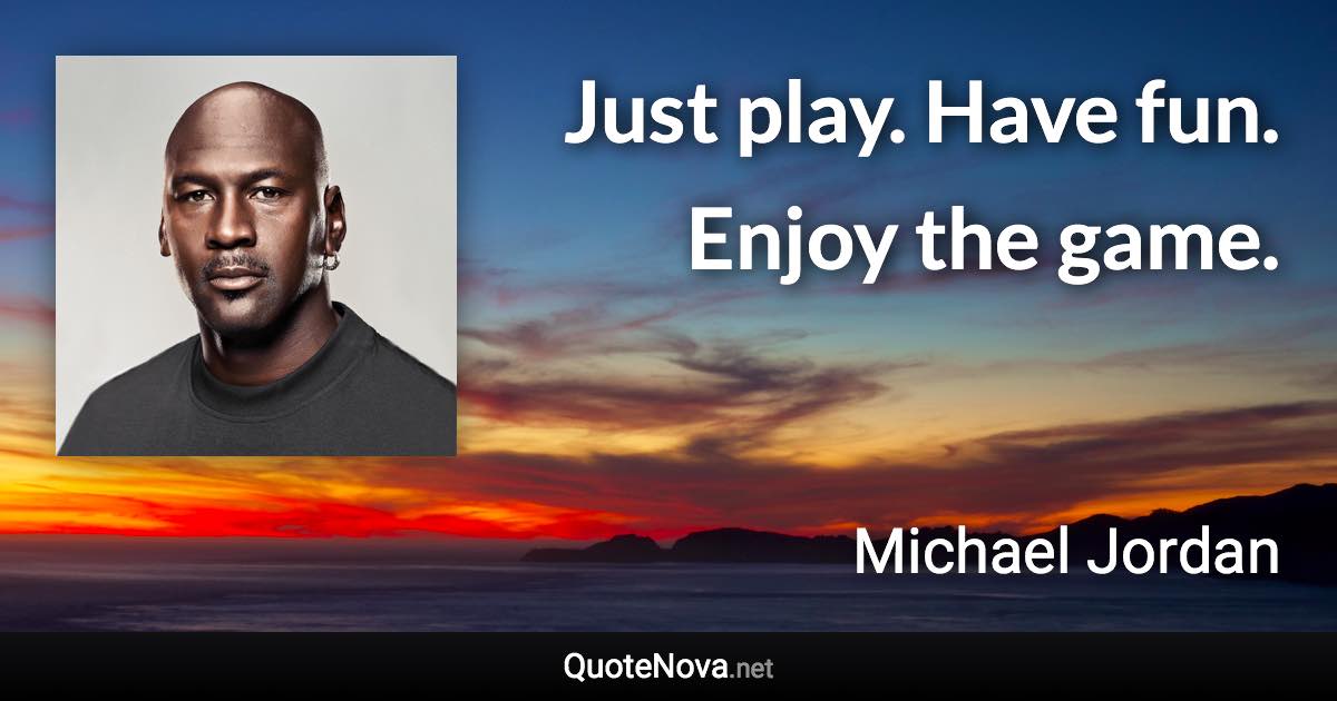 Just play. Have fun. Enjoy the game. - Michael Jordan quote