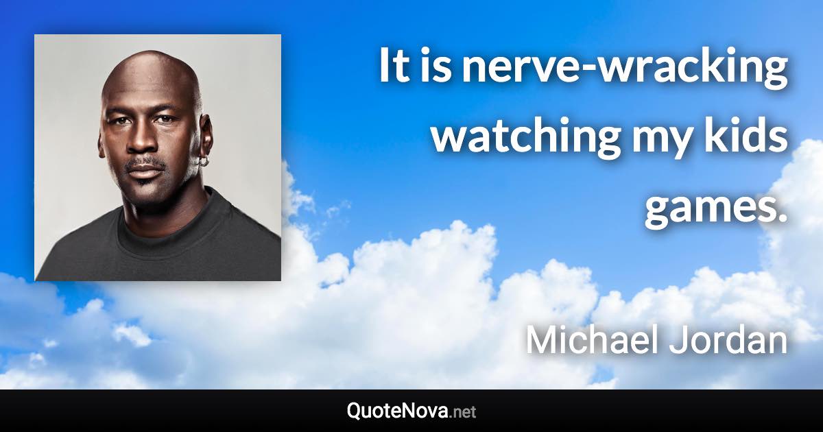 It is nerve-wracking watching my kids games. - Michael Jordan quote