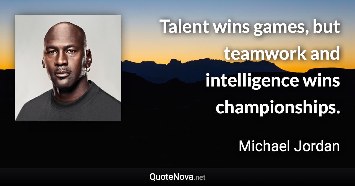 Talent wins games, but teamwork and intelligence wins championships. - Michael Jordan quote