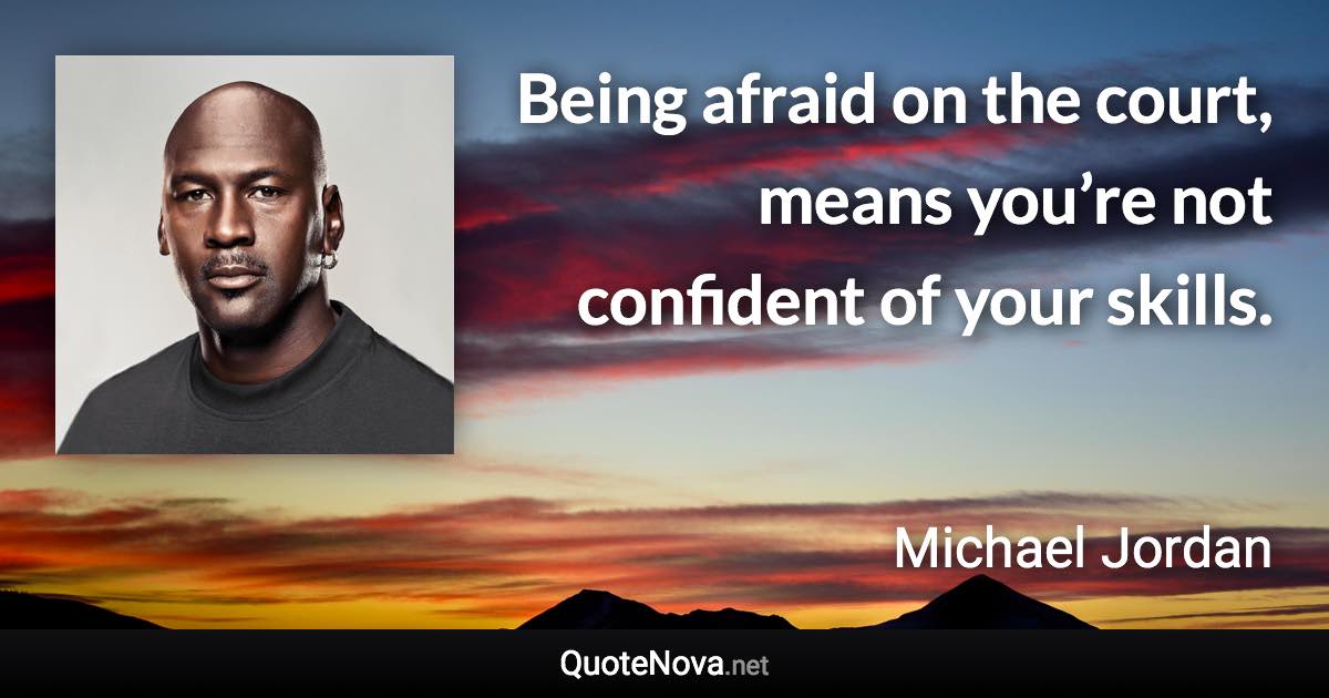 Being afraid on the court, means you’re not confident of your skills. - Michael Jordan quote