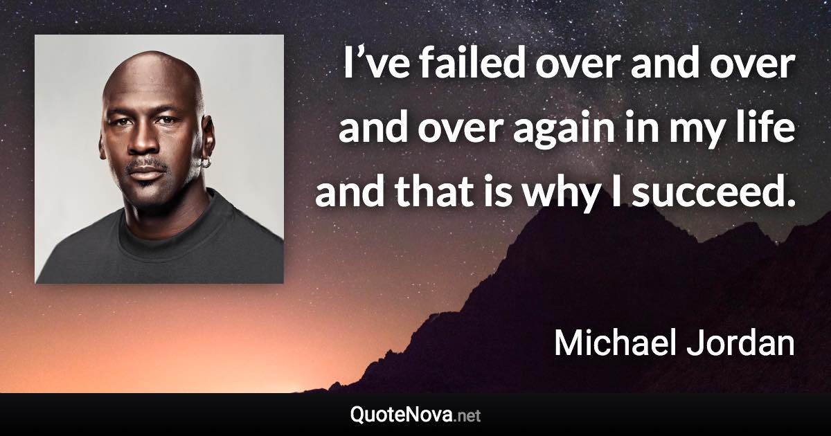 I’ve failed over and over and over again in my life and that is why I succeed. - Michael Jordan quote