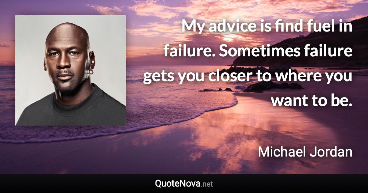 My advice is find fuel in failure. Sometimes failure gets you closer to where you want to be. - Michael Jordan quote