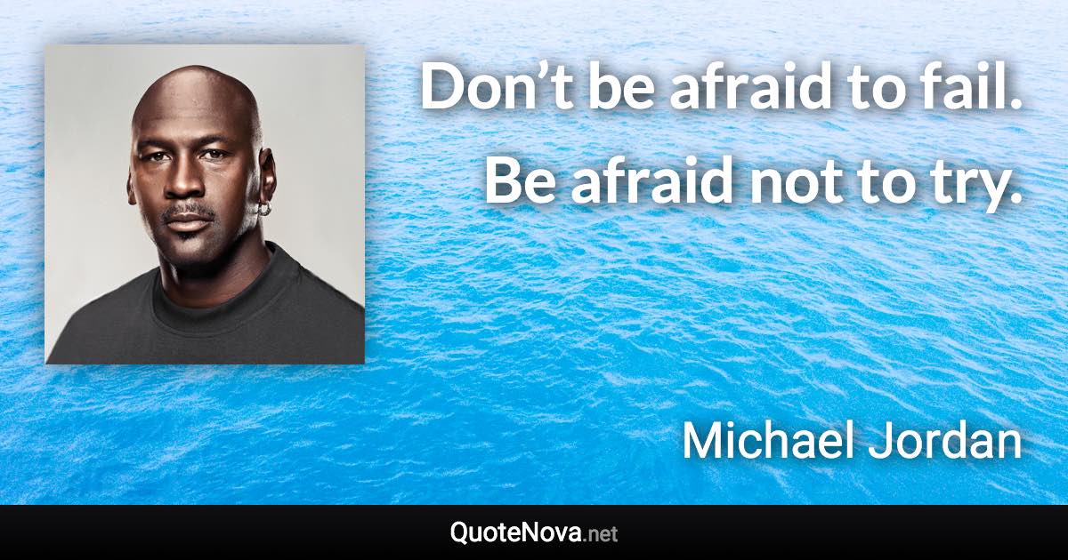 Don’t be afraid to fail. Be afraid not to try. - Michael Jordan quote