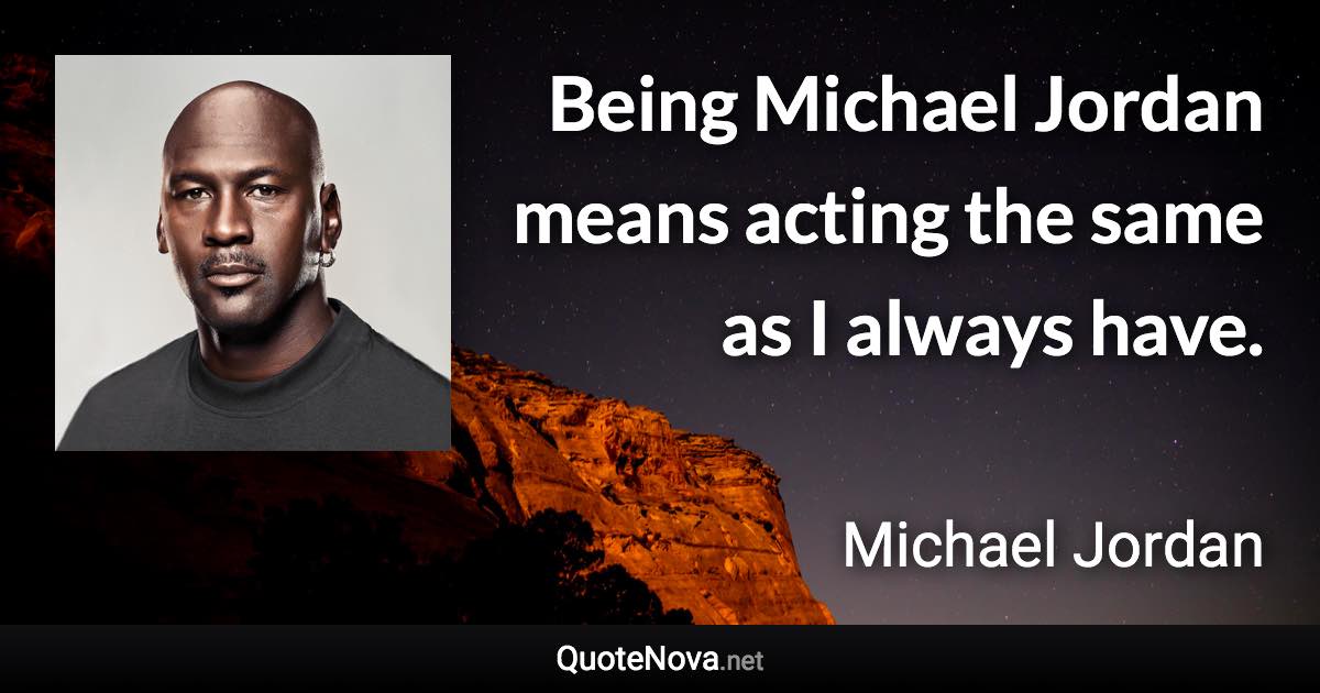 Being Michael Jordan means acting the same as I always have. - Michael Jordan quote