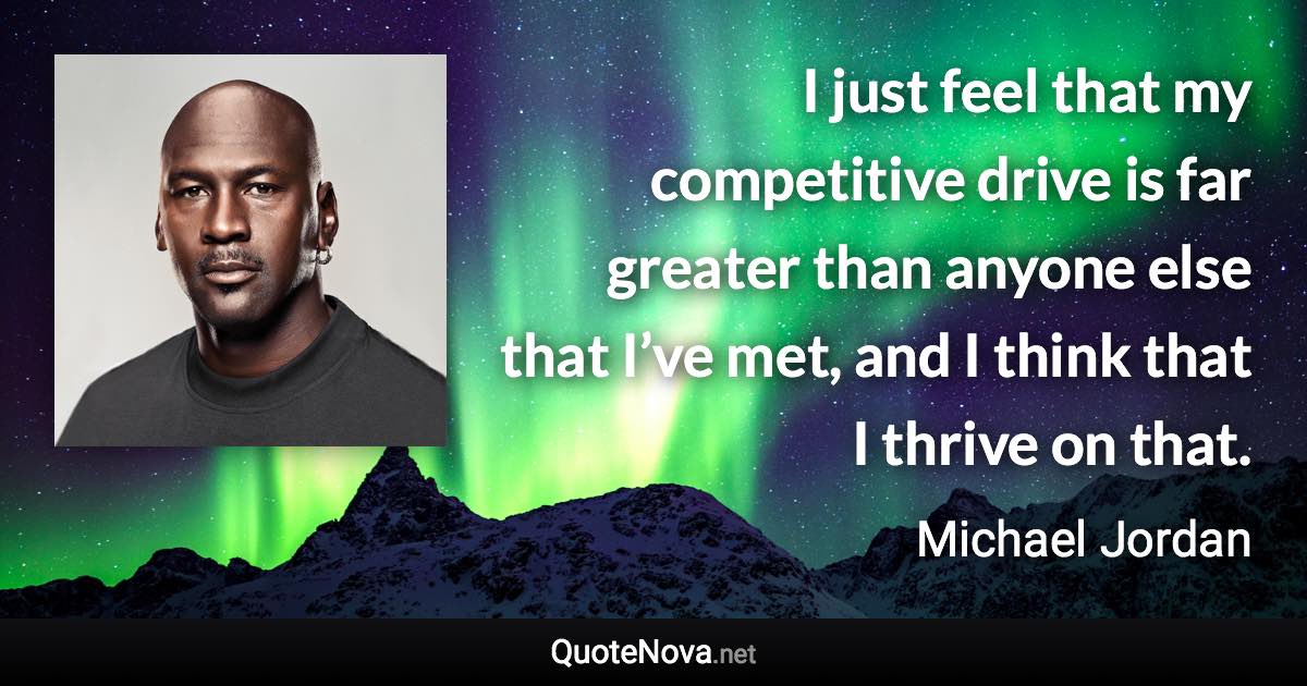 I just feel that my competitive drive is far greater than anyone else that I’ve met, and I think that I thrive on that. - Michael Jordan quote