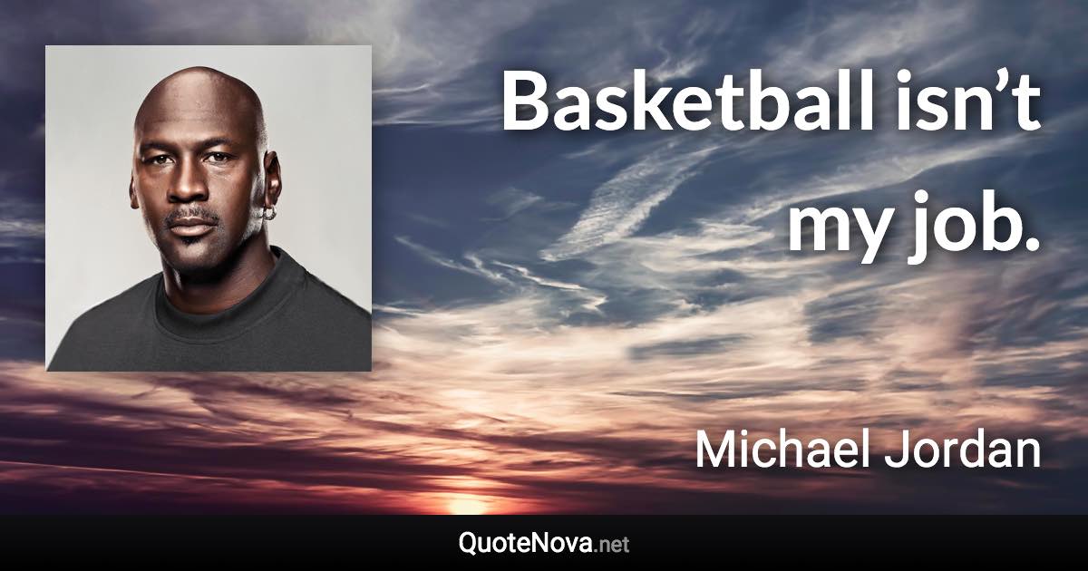 Basketball isn’t my job. - Michael Jordan quote