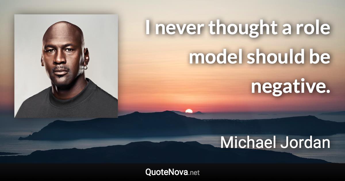 I never thought a role model should be negative. - Michael Jordan quote