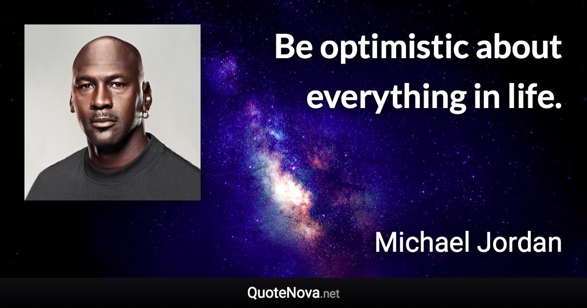 Be optimistic about everything in life. - Michael Jordan quote