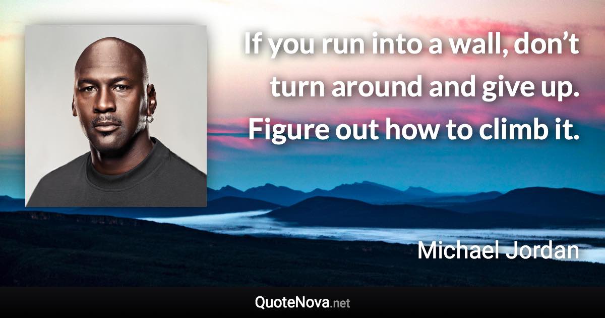 If you run into a wall, don’t turn around and give up. Figure out how to climb it. - Michael Jordan quote