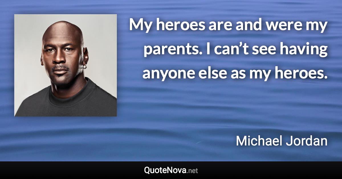 My heroes are and were my parents. I can’t see having anyone else as my heroes. - Michael Jordan quote