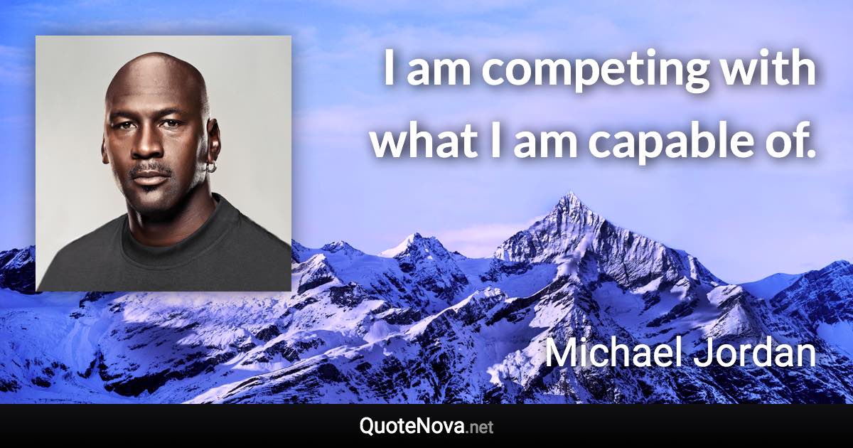 I am competing with what I am capable of. - Michael Jordan quote