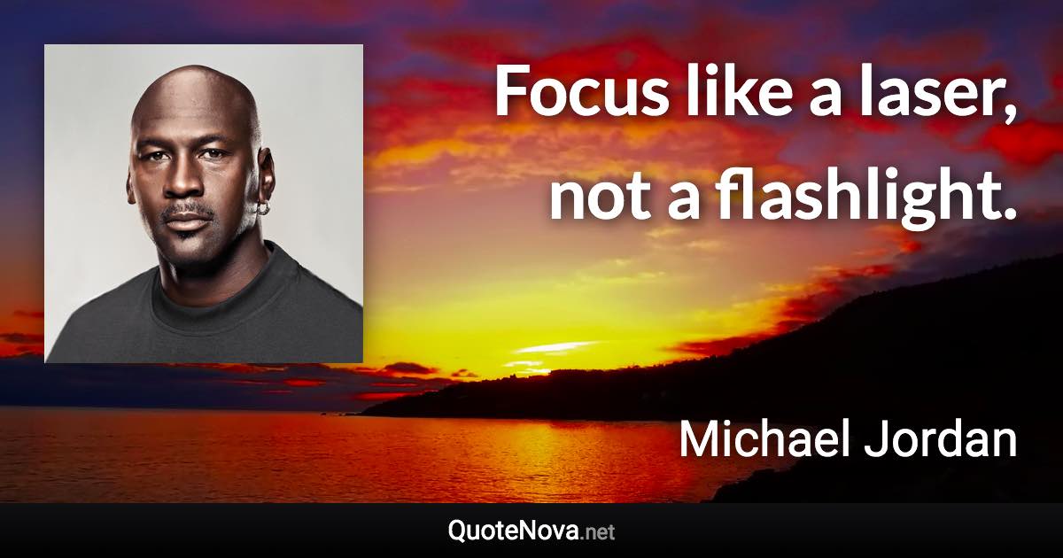 Focus like a laser, not a flashlight. - Michael Jordan quote