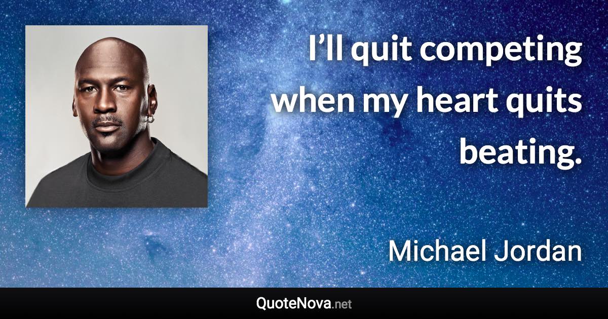 I’ll quit competing when my heart quits beating. - Michael Jordan quote