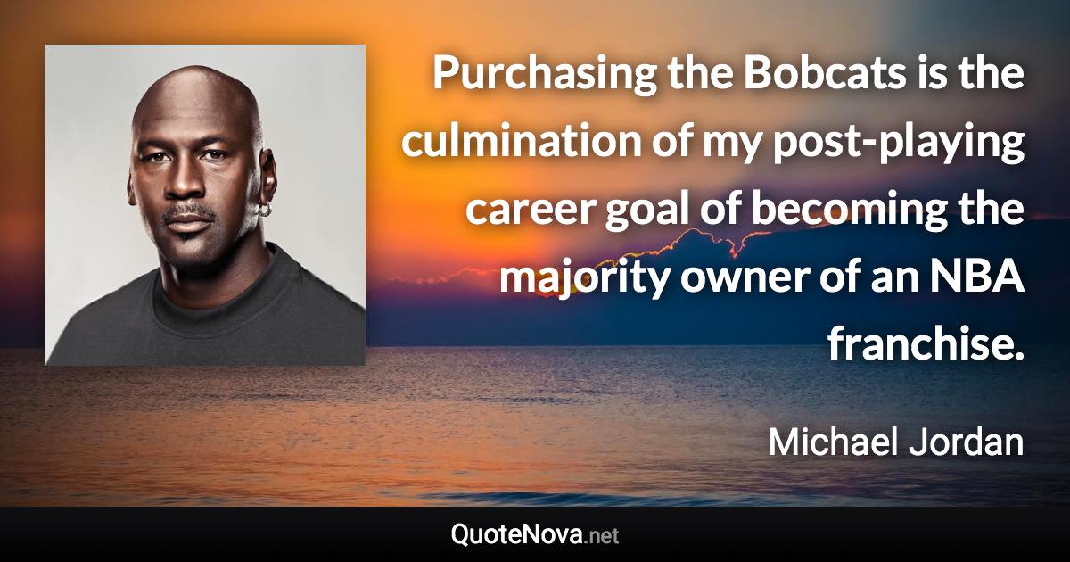 Purchasing the Bobcats is the culmination of my post-playing career goal of becoming the majority owner of an NBA franchise. - Michael Jordan quote