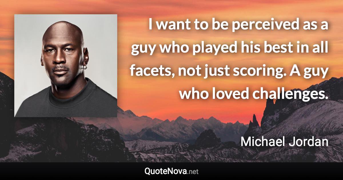 I want to be perceived as a guy who played his best in all facets, not just scoring. A guy who loved challenges. - Michael Jordan quote