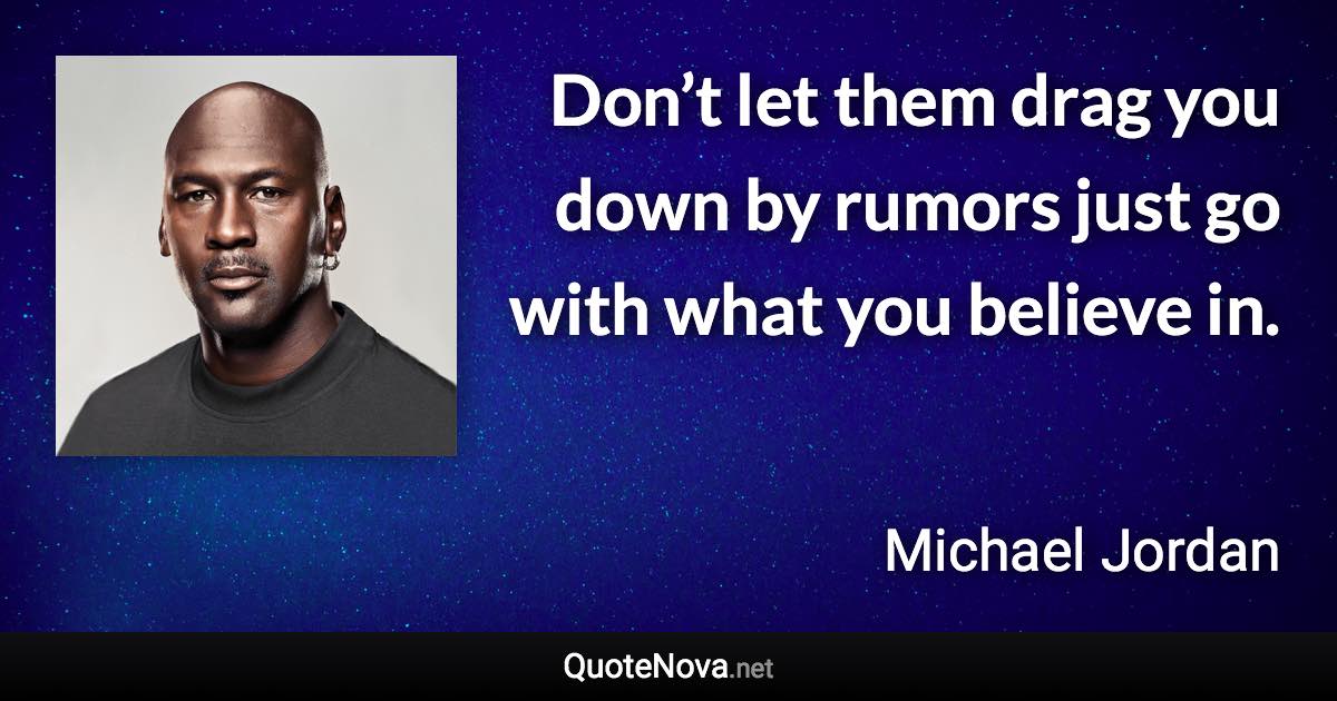Don’t let them drag you down by rumors just go with what you believe in. - Michael Jordan quote