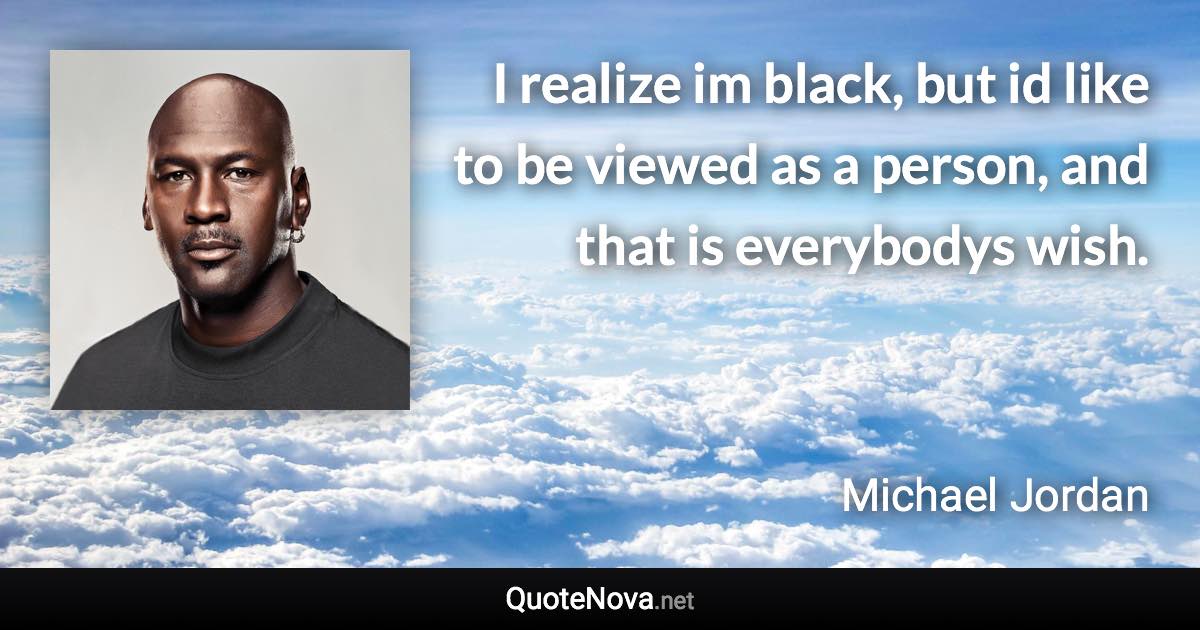 I realize im black, but id like to be viewed as a person, and that is everybodys wish. - Michael Jordan quote