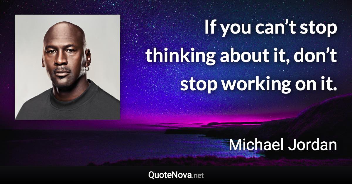 If you can’t stop thinking about it, don’t stop working on it. - Michael Jordan quote