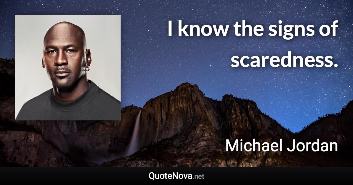 I know the signs of scaredness. - Michael Jordan quote