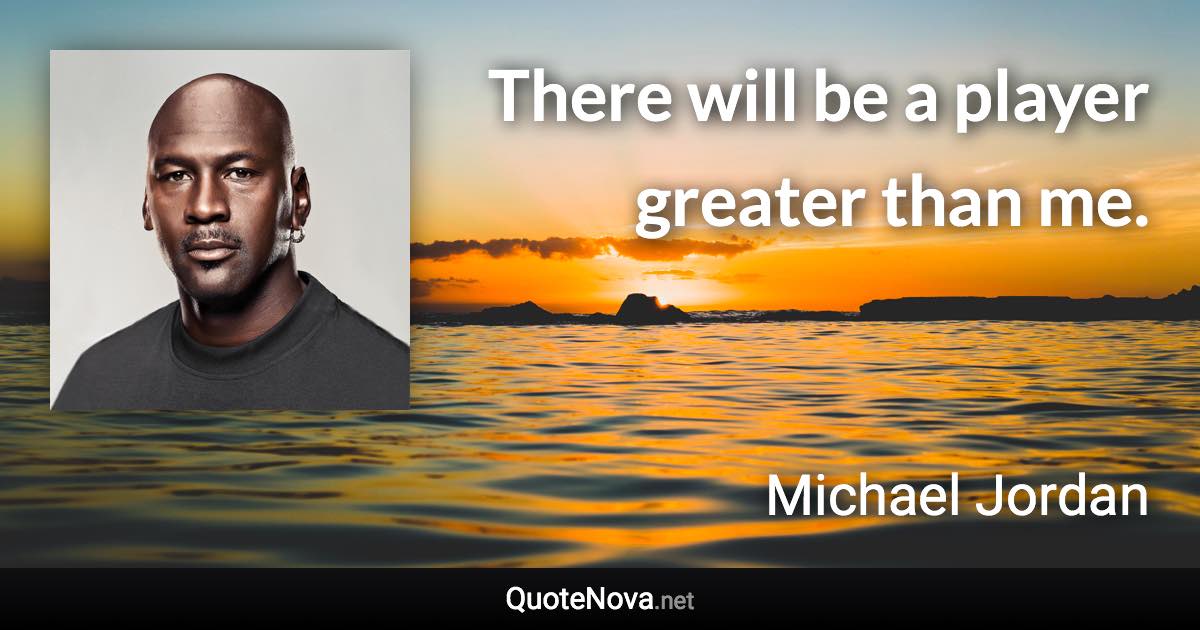 There will be a player greater than me. - Michael Jordan quote