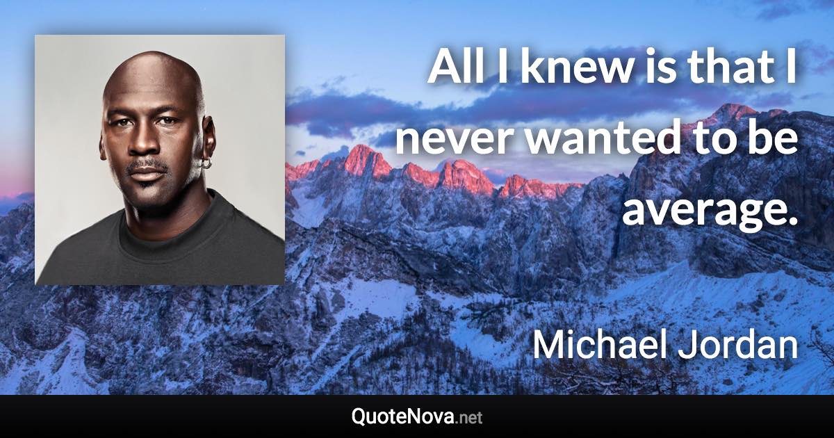 All I knew is that I never wanted to be average. - Michael Jordan quote