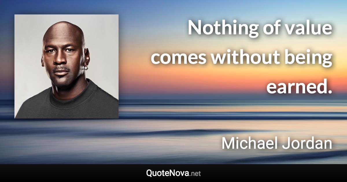 Nothing of value comes without being earned. - Michael Jordan quote