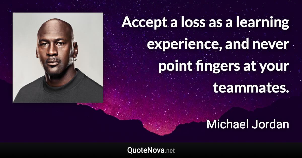 Accept a loss as a learning experience, and never point fingers at your teammates. - Michael Jordan quote