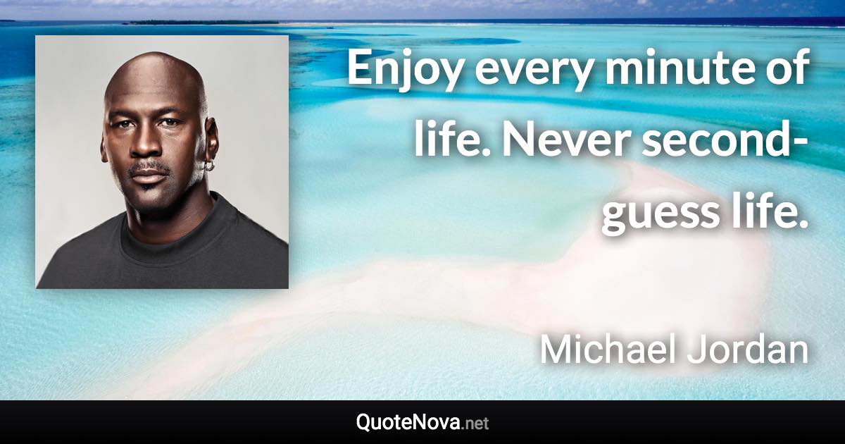 Enjoy every minute of life. Never second-guess life. - Michael Jordan quote