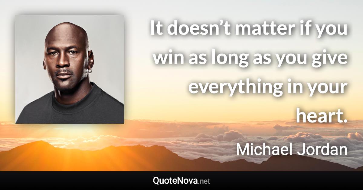 It doesn’t matter if you win as long as you give everything in your heart. - Michael Jordan quote