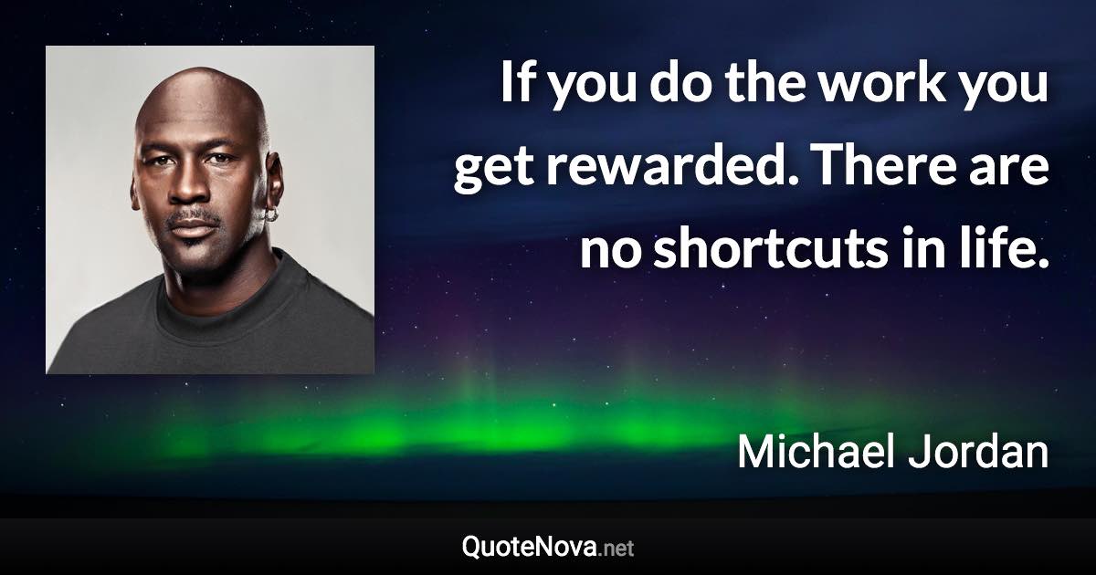 If you do the work you get rewarded. There are no shortcuts in life. - Michael Jordan quote