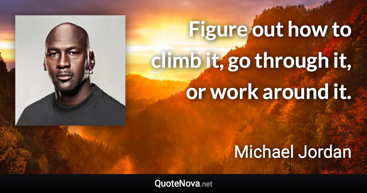Figure out how to climb it, go through it, or work around it. - Michael Jordan quote