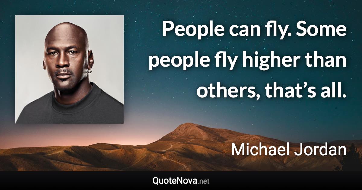 People can fly. Some people fly higher than others, that’s all. - Michael Jordan quote