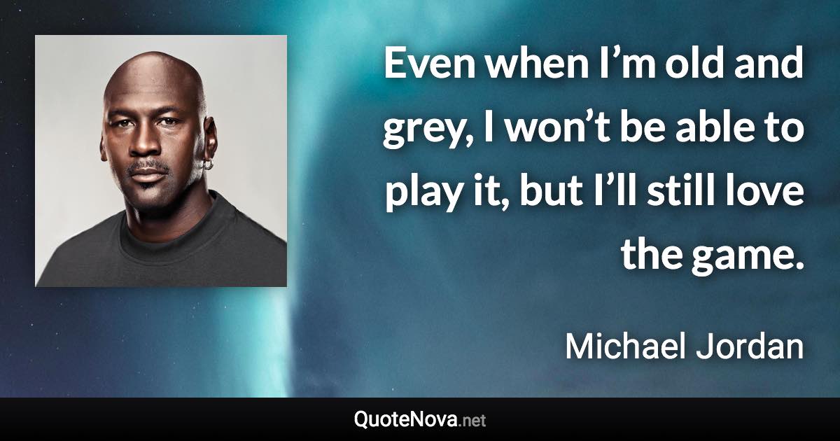 Even when I’m old and grey, I won’t be able to play it, but I’ll still love the game. - Michael Jordan quote