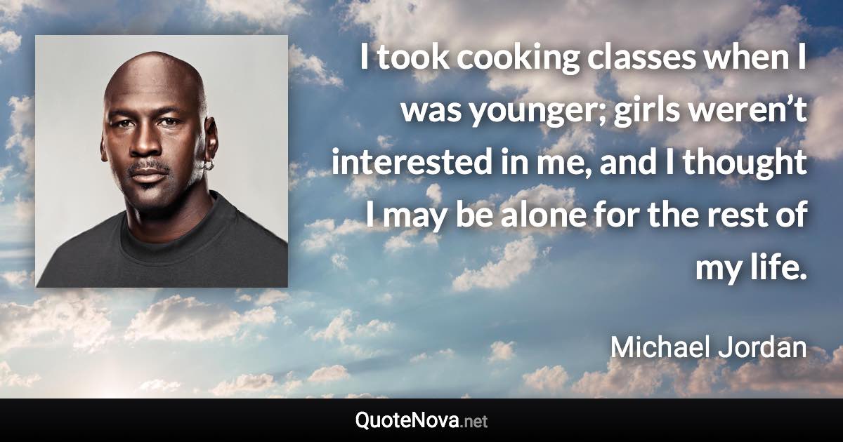 I took cooking classes when I was younger; girls weren’t interested in me, and I thought I may be alone for the rest of my life. - Michael Jordan quote