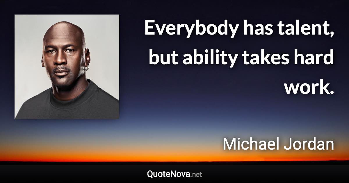 Everybody has talent, but ability takes hard work. - Michael Jordan quote