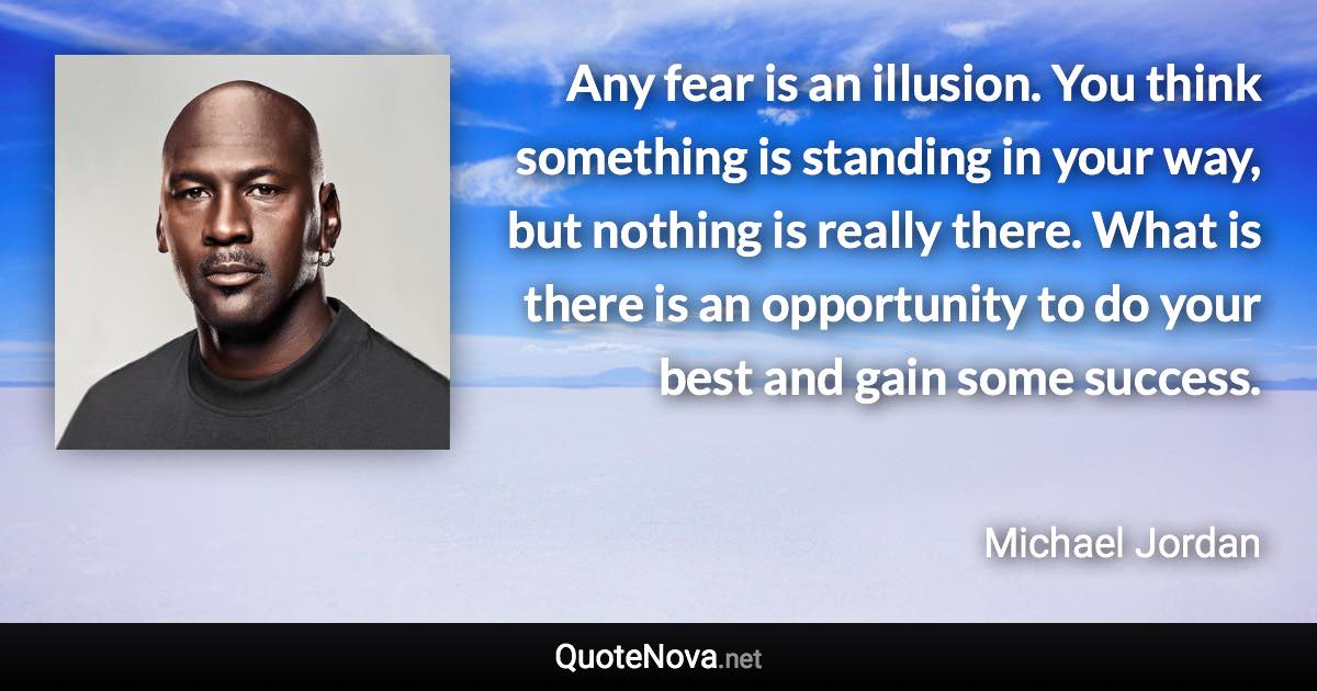 Any fear is an illusion. You think something is standing in your way, but nothing is really there. What is there is an opportunity to do your best and gain some success. - Michael Jordan quote